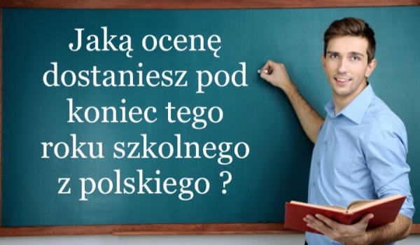 Jaką ocenę dostaniesz pod koniec tego roku szkolnego z polskiego ?