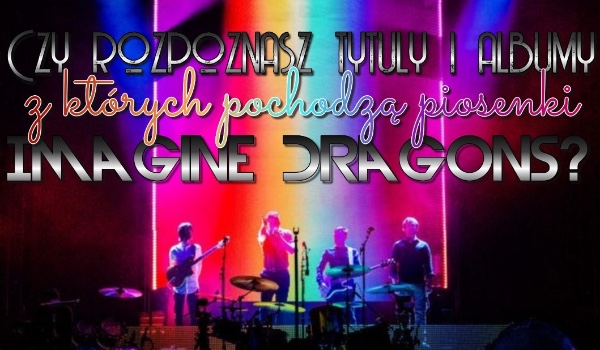 Czy rozpoznasz tytuły i albumu, z których pochodzą piosenki Imagine Dragons?