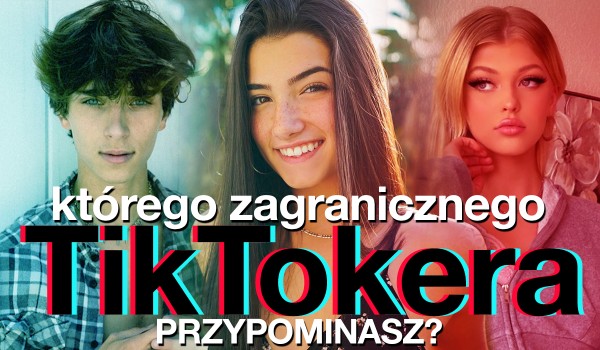 Którego zagranicznego TikTokera przypominasz?