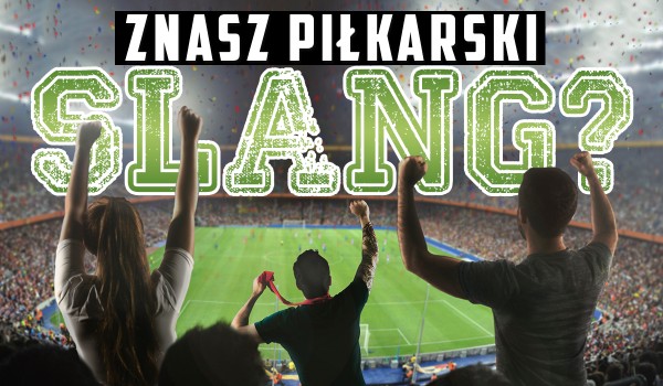 Czy znasz piłkarski slang?