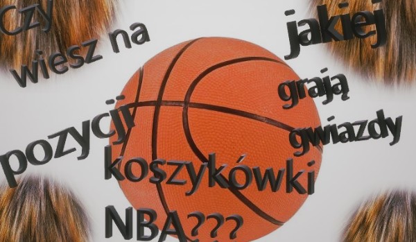 Czy wiesz na jakiej pozycji grają gwiazdy koszykówki NBA???
