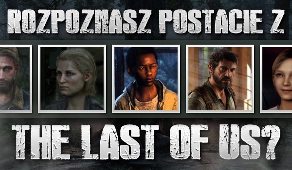 Rozpoznasz postacie z gry „The Last of Us”?