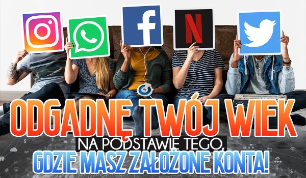 Odgadnę Twój wiek na podstawie tego, gdzie masz założone konta!