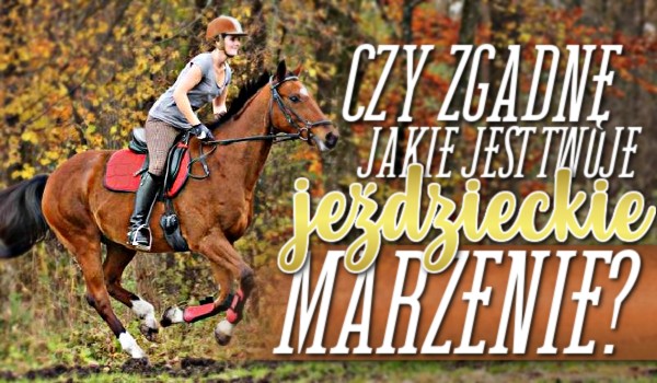 Czy zgadnę, jakie jest Twoje jeździeckie marzenie?