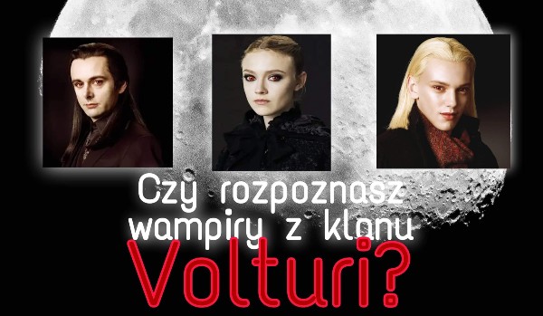 Czy rozpoznasz wampiry z klanu Volturi?