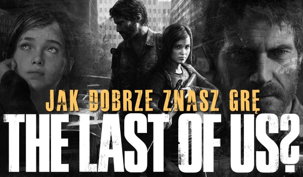 Jak dobrze znasz grę „The Last of Us”?