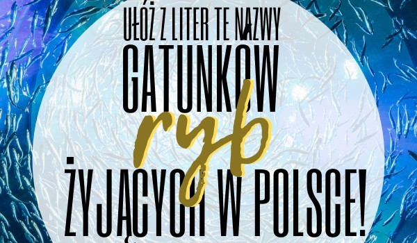 Ułóż z liter te nazwy gatunków ryb żyjących w Polsce!
