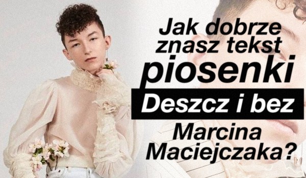 Jak dobrze znasz tekst piosenki „Deszcz i Bez” Marcina Maciejczaka?