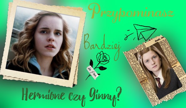 Przypominasz bardziej Hermione czy Ginny?