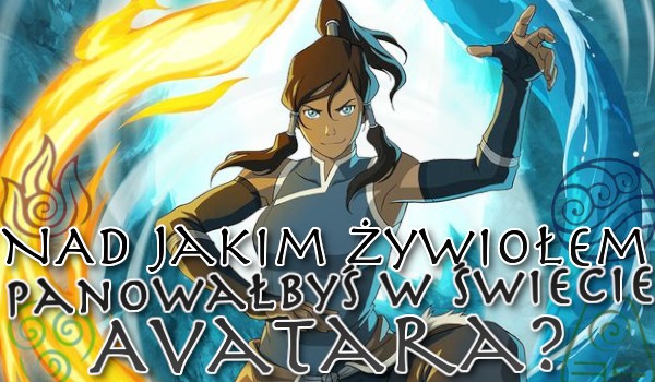 Nad jakim żywiołem panowałbyś w świecie Avatara?