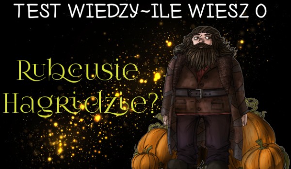 Ile wiesz o Rubeusie Hagridzie?
