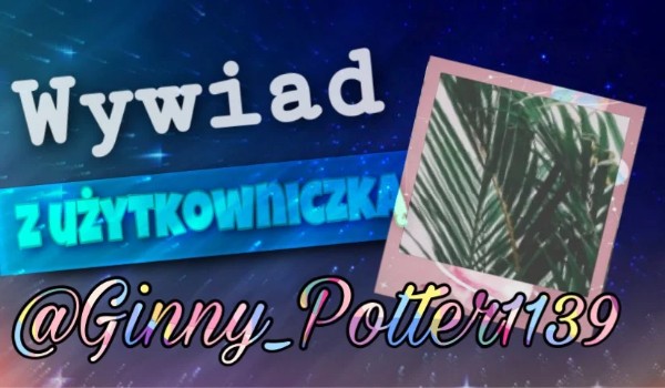 Wywiad z użytkowniczką Ginny_Potter!