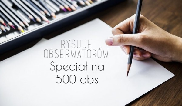 Rysuje obserwatorów! – specjał na 500 obs – rysunki dla @Patyk_i_Galazka, @TakieSlodkieCiasteczko i @x_Hela_x