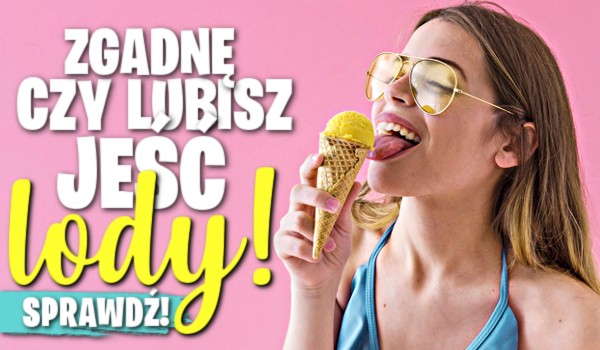 Zgadnę, czy lubisz jeść lody!