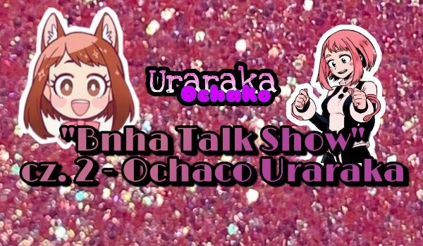 „Bnha Talk Show” – part 2 – Ochaco Uraraka