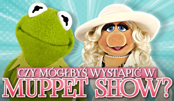 Czy mógłbyś wystąpić w Muppet Show?