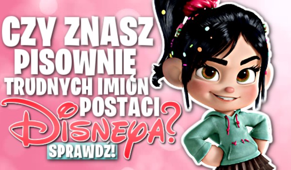 Czy znasz pisownię trudnych imion postaci Disneya?
