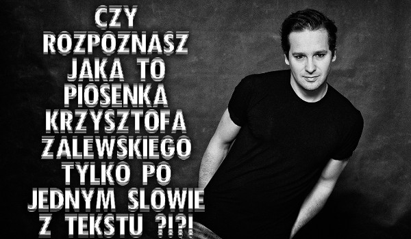Czy rozpoznasz jaka to piosenka Krzysztofa Zalewskiego tylko po jednym słowie z tekstu ?!?!
