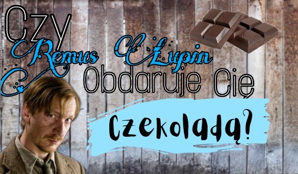 Czy Remus Lupin obdaruje cię czekoladą?