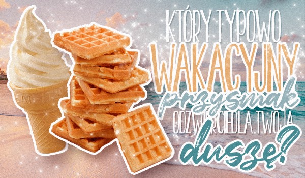 Który typowo wakacyjny przysmak odzwierciedla Twoją duszę?