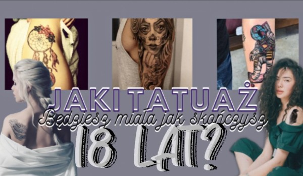 Jaki tatuaż będziesz miała kiedy skończysz 18 lat?