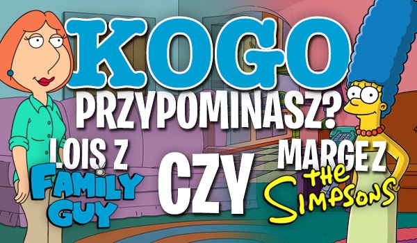 Przypominasz Marge z „Simpsonów” czy Lois z „Głowy rodziny”?
