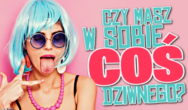 Czy masz w sobie coś dziwnego?