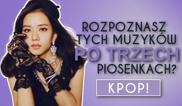 Czy rozpoznasz tych muzyków po trzech piosenkach? [WERSJA KPOP]