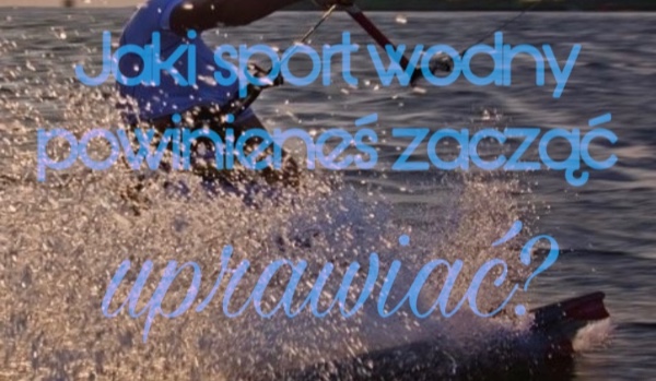 Jakiego sportu wodnego powinieneś nauczyć się w te wakacje?