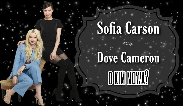 Sofia Carson czy Dove Cameron o kim mowa?