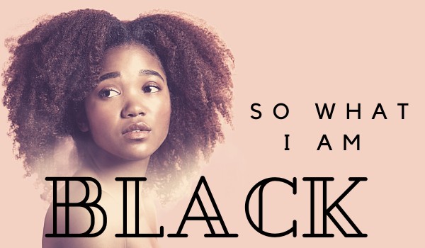 So what I am BLACK?
