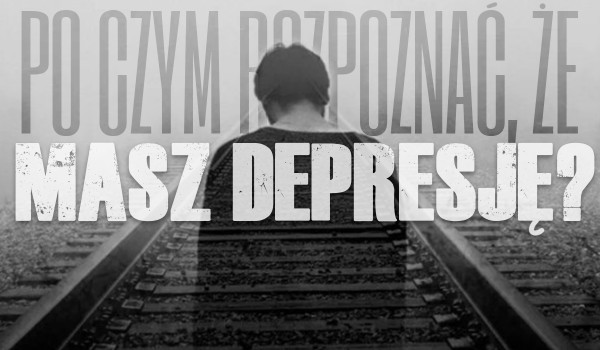 Po czym rozpoznać, że masz depresję?