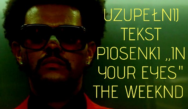 Uzupełnij tekst piosenki ,,In Your Eyes” The Weeknd