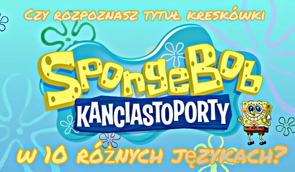 Czy rozpoznasz tytuł kreskówki „Spongebob Kanciastoporty” w 10 różnych językach?