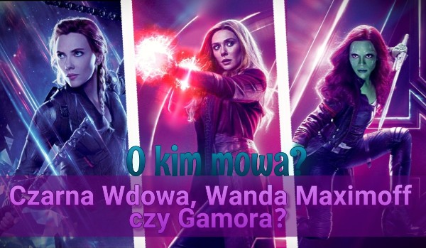 O kim mowa? – Czarna Wdowa, Wanda Maximoff czy Gamora?