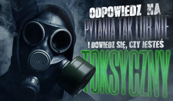 Odpowiedz na pytania „Tak” lub „Nie” i dowiedz się, czy jesteś toksyczny!