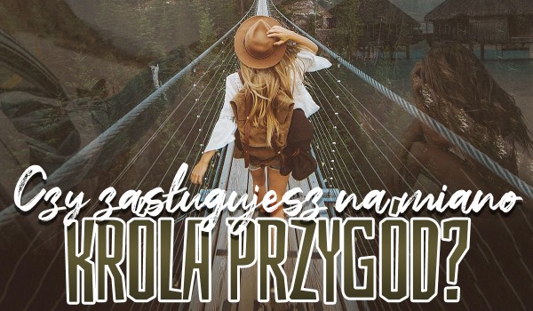 Czy zasługujesz na miano „Króla Przygód”?