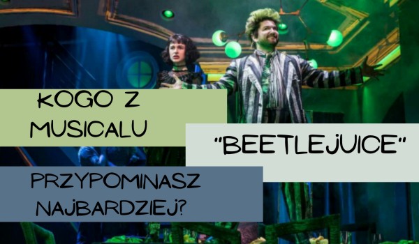 Kogo z musicalu „Beetlejuice” przypominasz najbardziej?