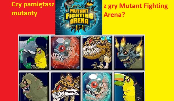 Czy pamiętasz jak nazywają się te mutanty z gry ”Mutant Fighting Arena”?