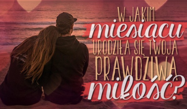W jakim miesiącu urodziła się Twoja prawdziwa miłość?