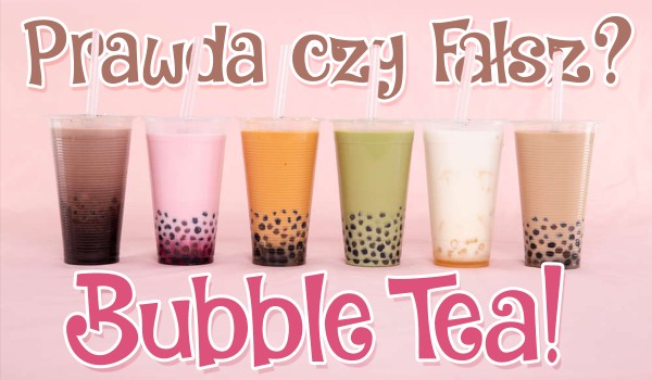Prawda czy fałsz? – Bubble tea!