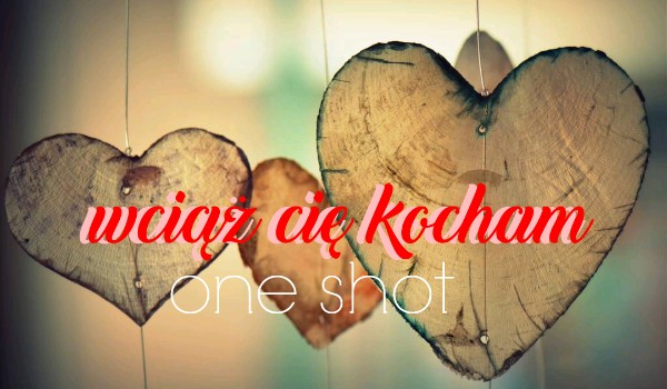 Wciąż Cię kocham – one shot