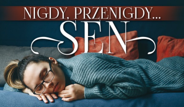 „Nigdy, przenigdy…” – Sen!