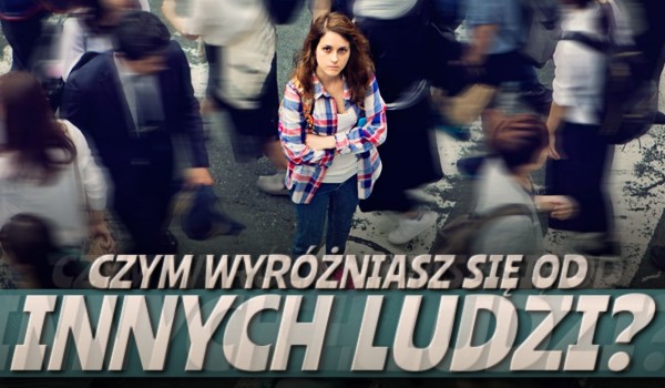Czym wyróżniasz się od innych ludzi?