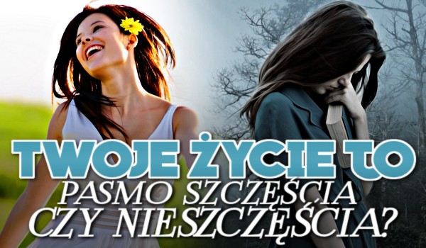 Twoje życie to pasmo szczęścia czy nieszczęścia?