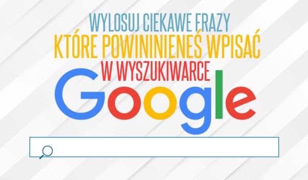 Wylosuj ciekawe frazy, które powinieneś wpisać w wyszukiwarce Google!