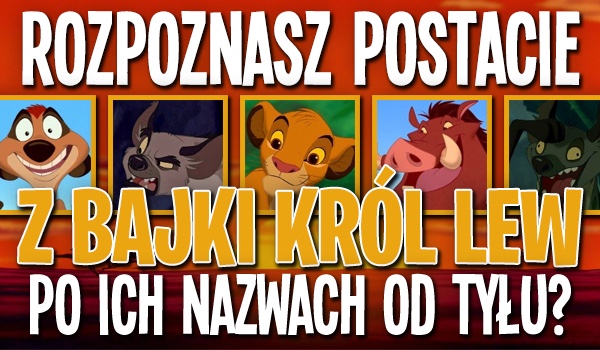 Czy rozpoznasz postacie z bajki „Król Lew” po ich nazwach od tyłu?