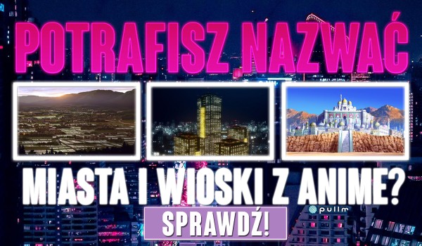 Potrafisz nazwać miasta i wioski z anime? – Litery