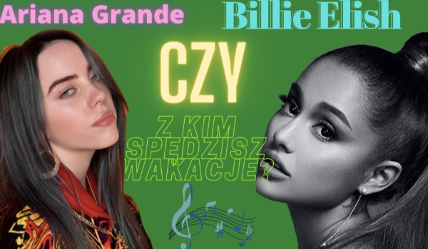 Ariana Grande czy Billie Eilish — Z, którą piosenkarką spędzisz wakacje?