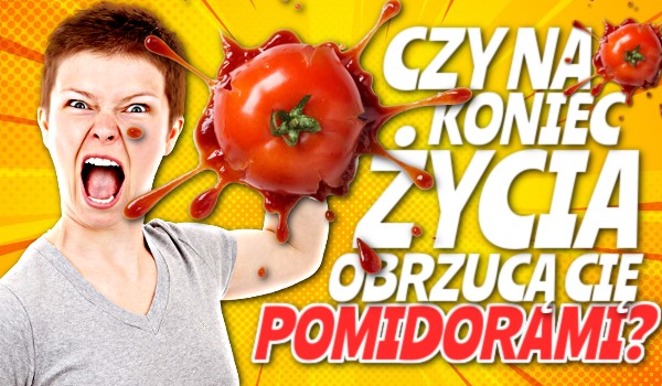 Czy na koniec życia obrzucą Cię pomidorami?